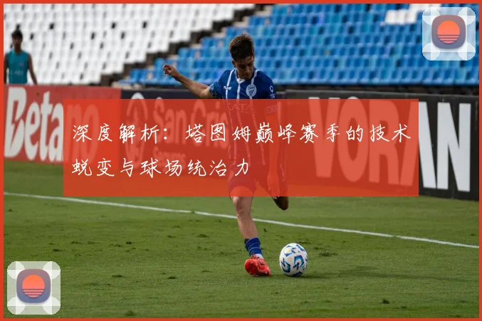深度解析：塔图姆巅峰赛季的技术蜕变与球场统治力