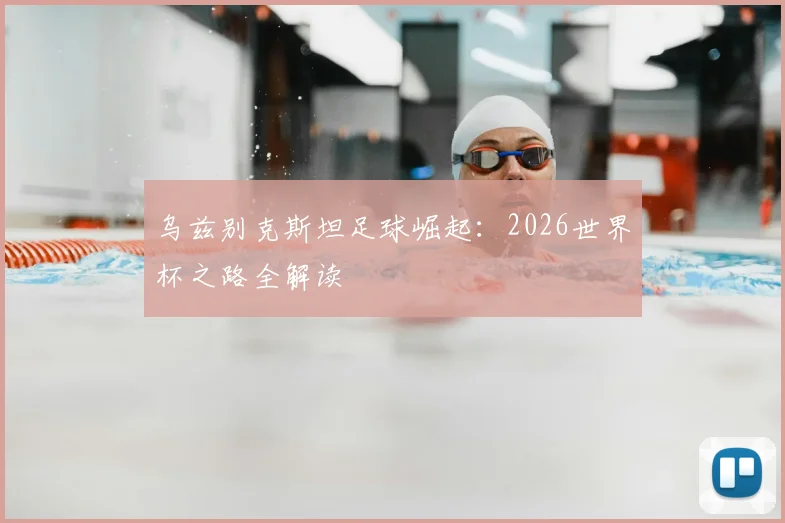 乌兹别克斯坦足球崛起：2026世界杯之路全解读