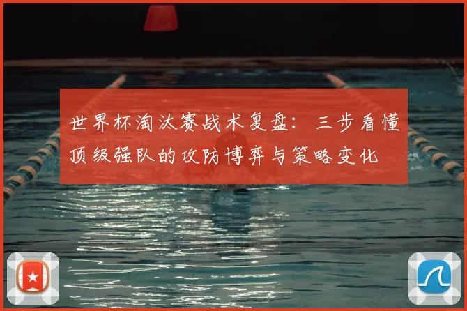 世界杯淘汰赛战术复盘:三步看懂顶级强队的攻防博弈与策略变化