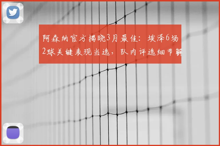 阿森纳官方揭晓3月最佳：埃泽6场2球关键表现当选，队内评选细节解析