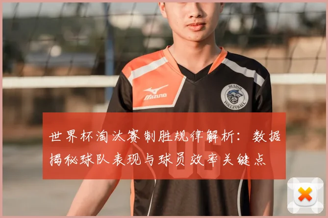 世界杯淘汰赛制胜规律解析:数据揭秘球队表现与球员效率关键点