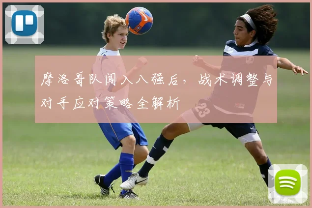 摩洛哥队闯入八强后，战术调整与对手应对策略全解析