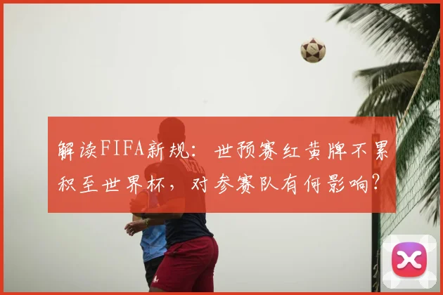 解读FIFA新规：世预赛红黄牌不累积至世界杯，对参赛队有何影响？